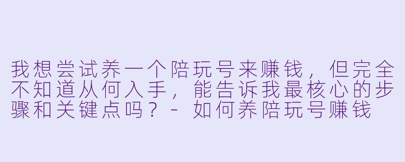 我想尝试养一个陪玩号来赚钱，但完全不知道从何入手，能告诉我最核心的步骤和关键点吗？-如何养陪玩号赚钱