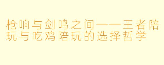 枪响与剑鸣之间——王者陪玩与吃鸡陪玩的选择哲学
