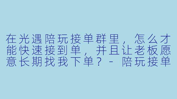 在光遇陪玩接单群里,怎么才能快速接到单,并且让老板愿意长期找我下单?-陪玩接单群光遇
