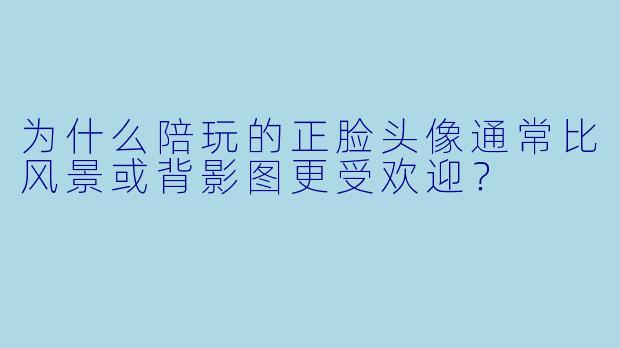 为什么陪玩的正脸头像通常比风景或背影图更受欢迎？