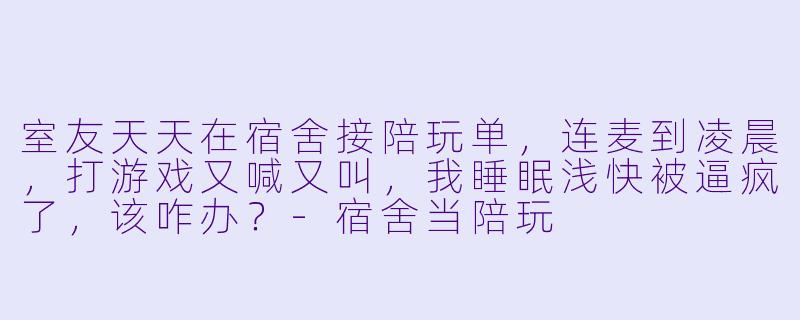 室友天天在宿舍接陪玩单,连麦到凌晨,打游戏又喊又叫,我睡眠浅快被逼疯了,该咋办?-宿舍当陪玩