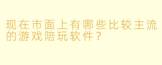 现在市面上有哪些比较主流的游戏陪玩软件？