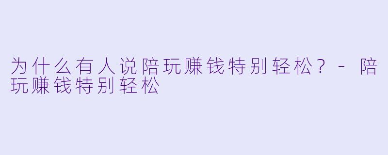 为什么有人说陪玩赚钱特别轻松?-陪玩赚钱特别轻松
