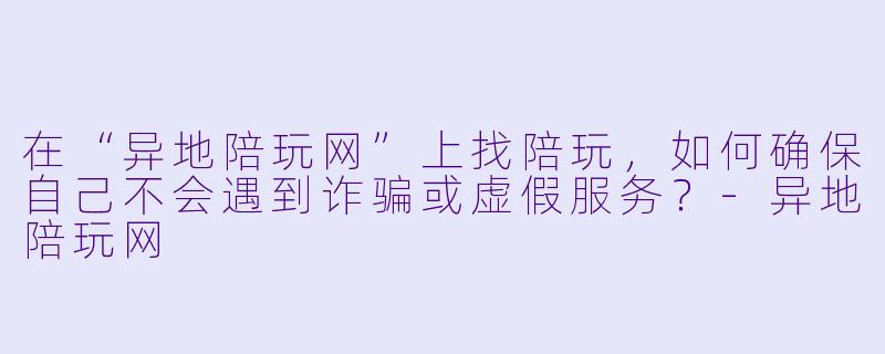 在“异地陪玩网”上找陪玩,如何确保自己不会遇到诈骗或虚假服务?-异地陪玩网
