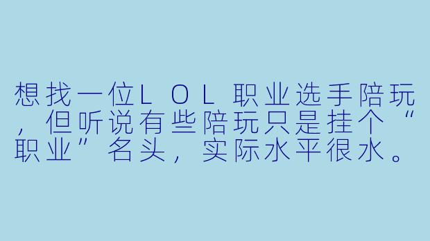 想找一位LOL职业选手陪玩，但听说有些陪玩只是挂个“职业”名头，实际水平很水。怎么判断对方是不是真·退役职业选手？有没有靠谱的渠道或鉴别方法？-比心职业选手陪玩