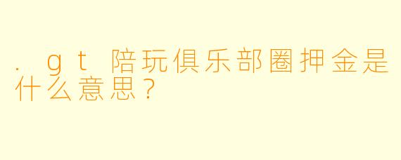 .gt陪玩俱乐部圈押金是什么意思?