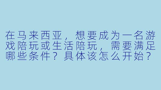 在马来西亚，想要成为一名游戏陪玩或生活陪玩，需要满足哪些条件？具体该怎么开始？-马来西亚怎么当陪玩
