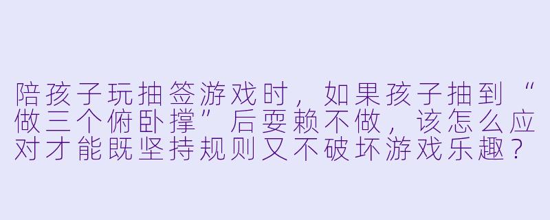 陪孩子玩抽签游戏时，如果孩子抽到“做三个俯卧撑”后耍赖不做，该怎么应对才能既坚持规则又不破坏游戏乐趣？-陪孩子玩抽签游戏