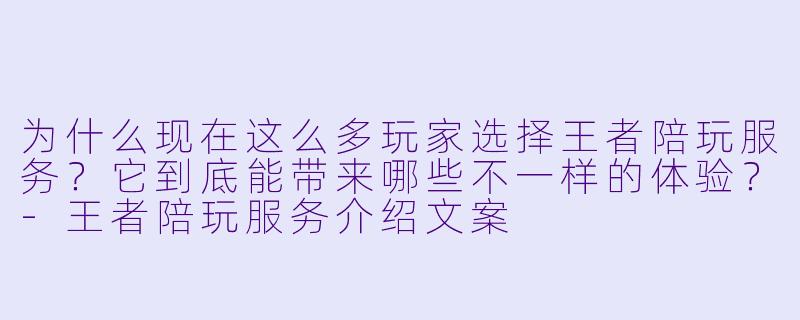 为什么现在这么多玩家选择王者陪玩服务？它到底能带来哪些不一样的体验？-王者陪玩服务介绍文案