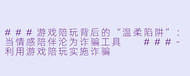 ###游戏陪玩背后的“温柔陷阱”:当情感陪伴沦为诈骗工具
###-利用游戏陪玩实施诈骗