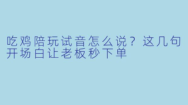 吃鸡陪玩试音怎么说?这几句开场白让老板秒下单