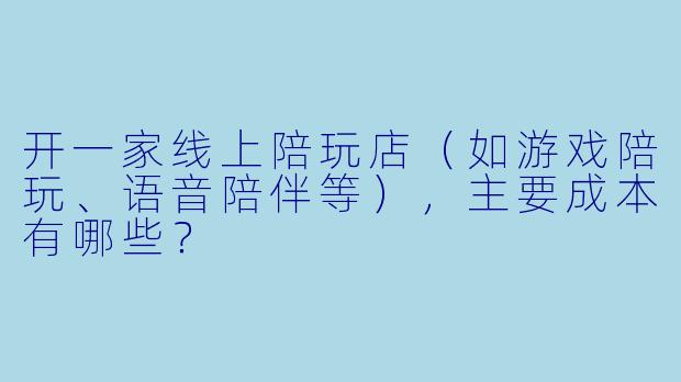 开一家线上陪玩店(如游戏陪玩、语音陪伴等),主要成本有哪些?