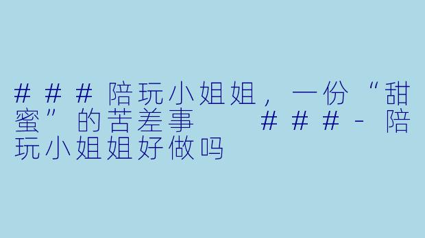 ###陪玩小姐姐，一份“甜蜜”的苦差事

###-陪玩小姐姐好做吗