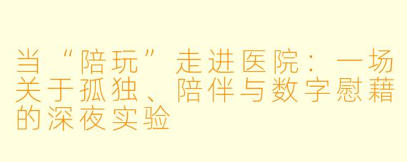 当“陪玩”走进医院：一场关于孤独、陪伴与数字慰藉的深夜实验