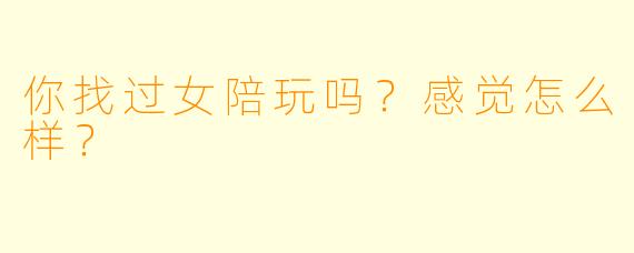 你找过女陪玩吗?感觉怎么样?