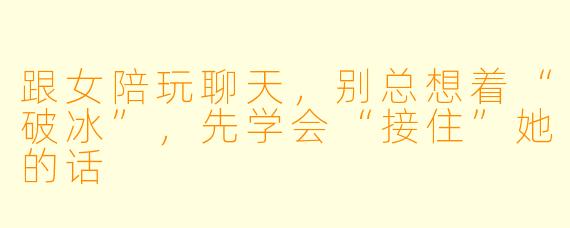 跟女陪玩聊天，别总想着“破冰”，先学会“接住”她的话
