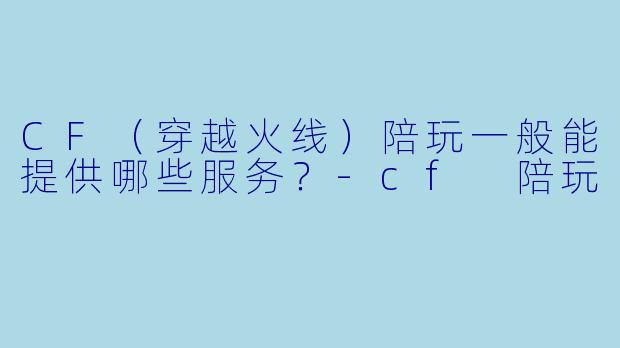 CF(穿越火线)陪玩一般能提供哪些服务?-cf 陪玩