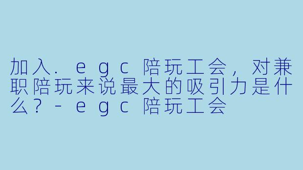 加入.egc陪玩工会,对兼职陪玩来说最大的吸引力是什么?-egc陪玩工会