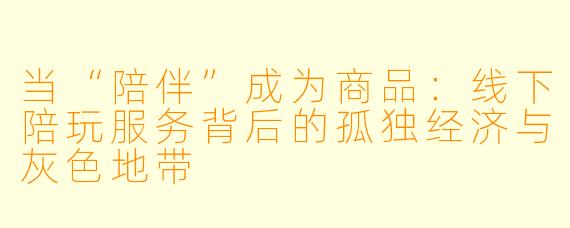 当“陪伴”成为商品：线下陪玩服务背后的孤独经济与灰色地带