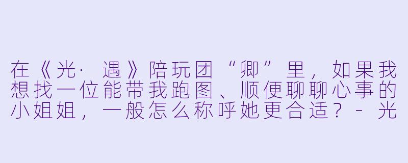 在《光·遇》陪玩团“卿”里，如果我想找一位能带我跑图、顺便聊聊心事的小姐姐，一般怎么称呼她更合适？