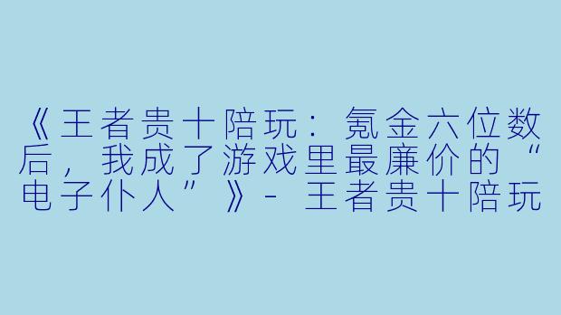 《王者贵十陪玩:氪金六位数后,我成了游戏里最廉价的“电子仆人”》-王者贵十陪玩
