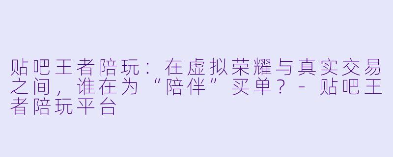 贴吧王者陪玩：在虚拟荣耀与真实交易之间，谁在为“陪伴”买单？-贴吧王者陪玩平台