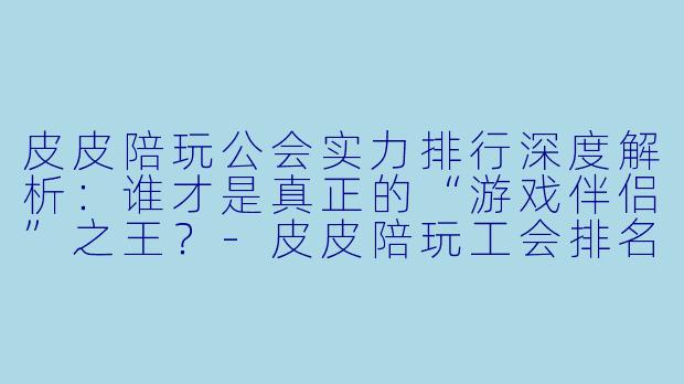 皮皮陪玩公会实力排行深度解析：谁才是真正的“游戏伴侣”之王？-皮皮陪玩工会排名