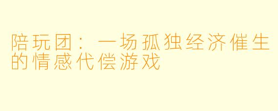陪玩团：一场孤独经济催生的情感代偿游戏