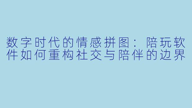数字时代的情感拼图:陪玩软件如何重构社交与陪伴的边界