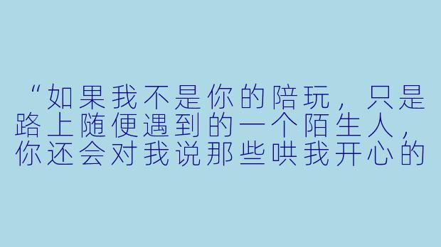 “如果我不是你的陪玩,只是路上随便遇到的一个陌生人,你还会对我说那些哄我开心的话吗?”