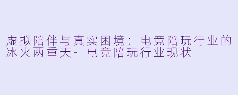 虚拟陪伴与真实困境:电竞陪玩行业的冰火两重天-电竞陪玩行业现状