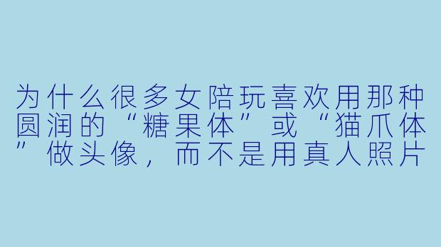 为什么很多女陪玩喜欢用那种圆润的“糖果体”或“猫爪体”做头像，而不是用真人照片？