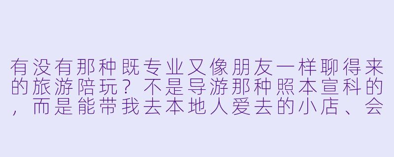 有没有那种既专业又像朋友一样聊得来的旅游陪玩？不是导游那种照本宣科的，而是能带我去本地人爱去的小店、会拍照、还能陪我唠嗑的那种？