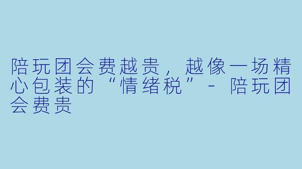 陪玩团会费越贵，越像一场精心包装的“情绪税”