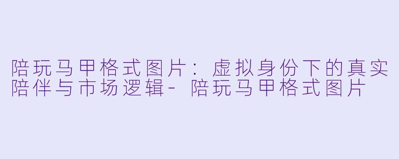 陪玩马甲格式图片：虚拟身份下的真实陪伴与市场逻辑-陪玩马甲格式图片