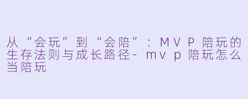 从“会玩”到“会陪”:MVP陪玩的生存法则与成长路径-mvp陪玩怎么当陪玩