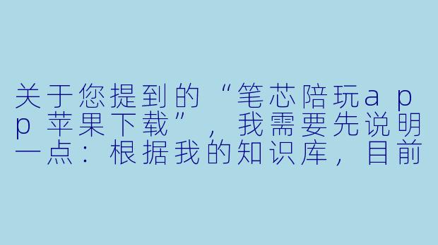 关于您提到的“笔芯陪玩app苹果下载”，我需要先说明一点：根据我的知识库，目前并没有一款名为“笔芯陪玩”的主流或公开上架的应用程序。这可能是一个小众、已更名、或仅在特定渠道分发的应用。如果您是指“比心陪玩”（国内较知名的游戏陪玩平台），那么我可以为您撰写一篇关于其苹果下载的通用指南。以下是基于“比心陪玩”的标题和正文，请您核对名称后参考：

---


比心陪玩App苹果下载全攻略：从安装到避坑指南-笔芯陪玩app苹果下载