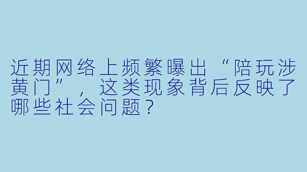 近期网络上频繁曝出“陪玩涉黄门”,这类现象背后反映了哪些社会问题?
