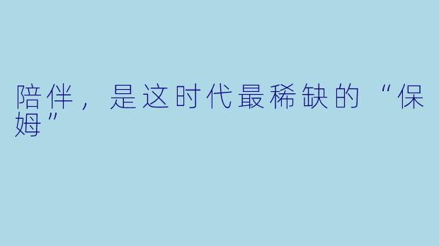 陪伴，是这时代最稀缺的“保姆”