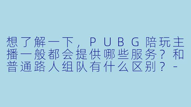 想了解一下，PUBG陪玩主播一般都会提供哪些服务？和普通路人组队有什么区别？-陪玩主播了解一下[pubg]