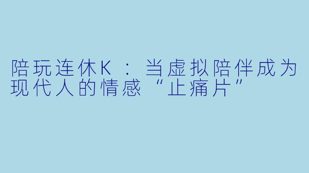 陪玩连休K:当虚拟陪伴成为现代人的情感“止痛片”