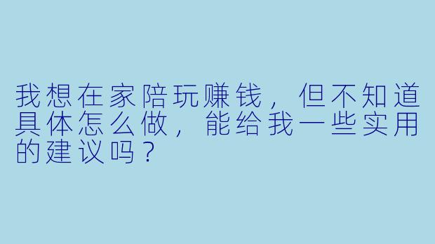 我想在家陪玩赚钱,但不知道具体怎么做,能给我一些实用的建议吗?