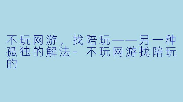 不玩网游，找陪玩——另一种孤独的解法