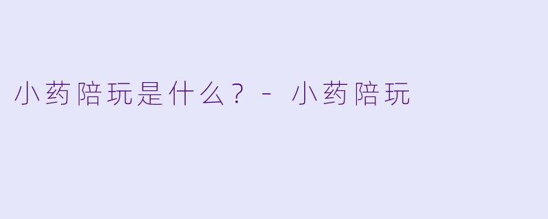 小药陪玩是什么？-小药陪玩