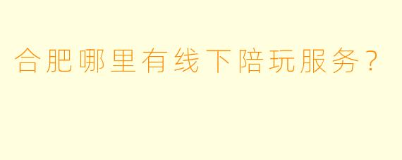 合肥哪里有线下陪玩服务?