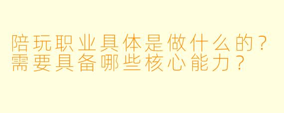 陪玩职业具体是做什么的?需要具备哪些核心能力?