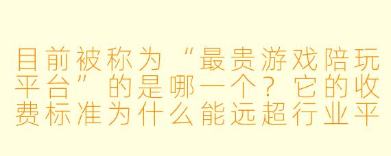 目前被称为“最贵游戏陪玩平台”的是哪一个？它的收费标准为什么能远超行业平均水平？