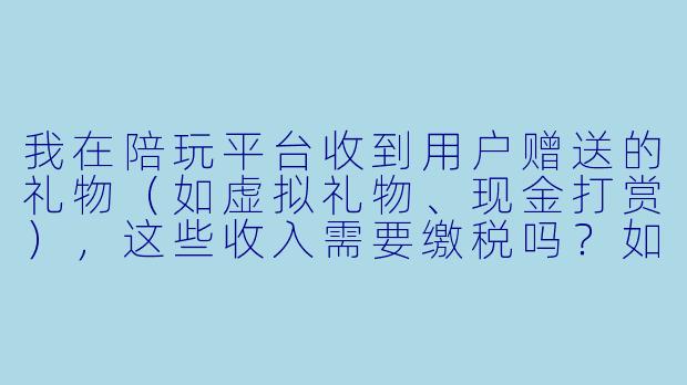我在陪玩平台收到用户赠送的礼物（如虚拟礼物、现金打赏），这些收入需要缴税吗？如果需要，应该由谁缴、按什么标准缴？-陪玩平台收礼物缴税