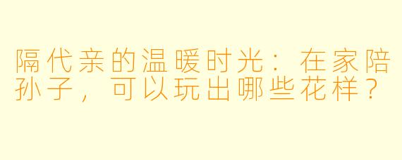 隔代亲的温暖时光:在家陪孙子,可以玩出哪些花样?