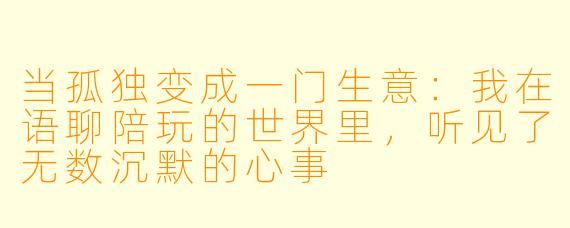 当孤独变成一门生意：我在语聊陪玩的世界里，听见了无数沉默的心事